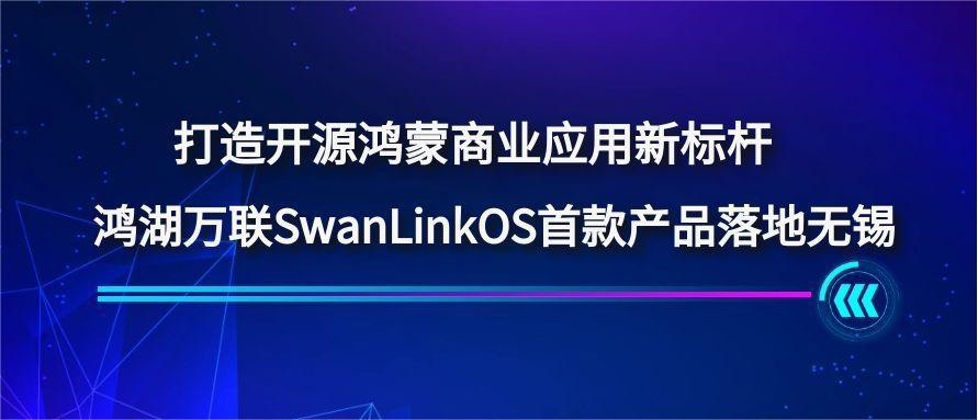 打造开源鸿蒙商业应用新标杆，，，，鸿湖万联SwanLinkOS首款产品落地无锡